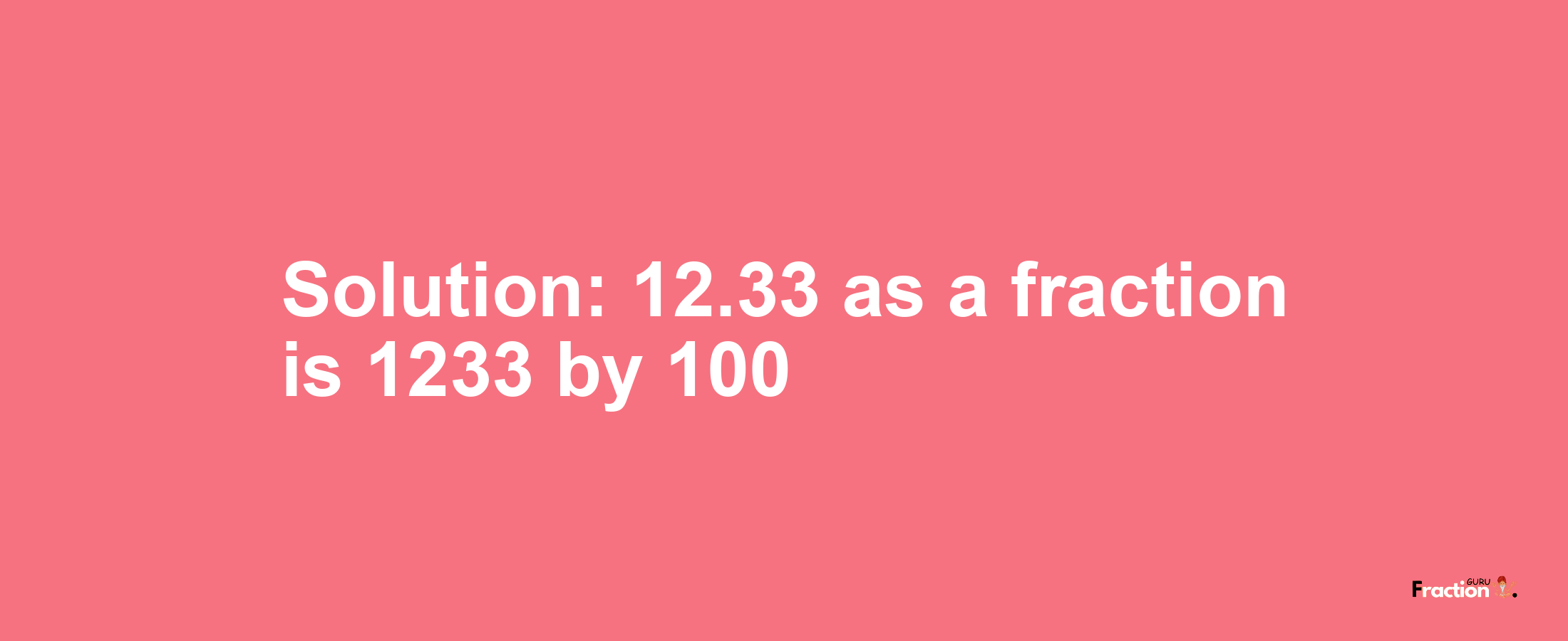 Solution:12.33 as a fraction is 1233/100